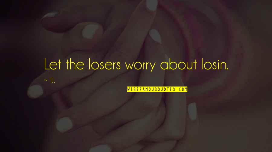 Losin Quotes By T.I.: Let the losers worry about losin.