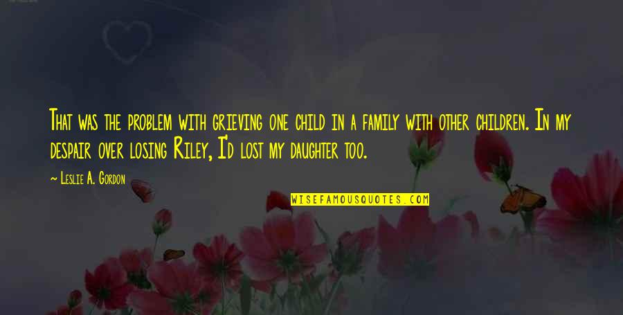 Losing A Daughter Quotes By Leslie A. Gordon: That was the problem with grieving one child Losing A Daughter Quotes By Leslie A. Gordon: That was the problem with grieving one child