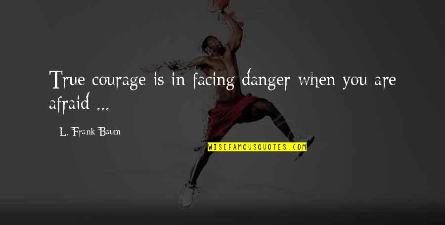 Losing A Friend To Addiction Quotes By L. Frank Baum: True courage is in facing danger when you