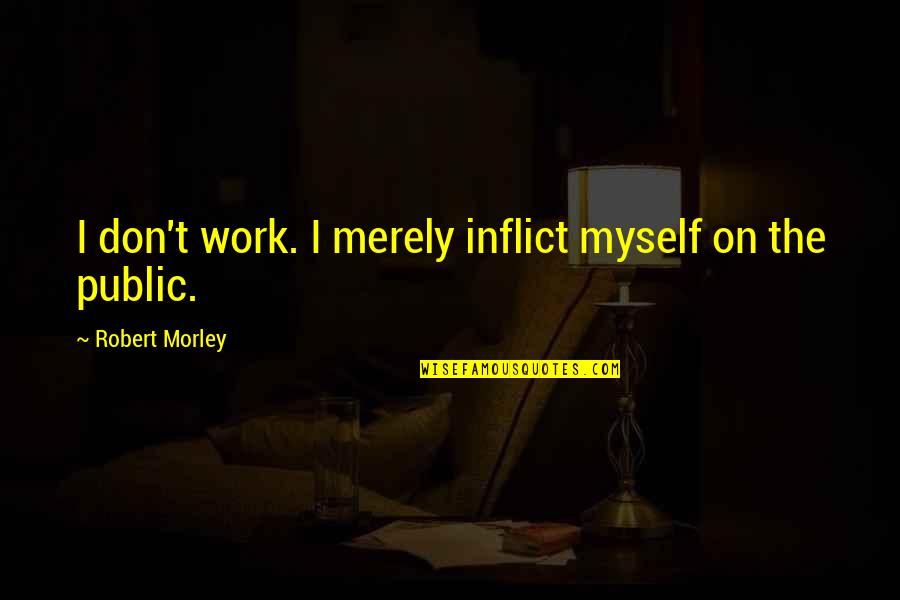 Losing A Pet To Cancer Quotes By Robert Morley: I don't work. I merely inflict myself on