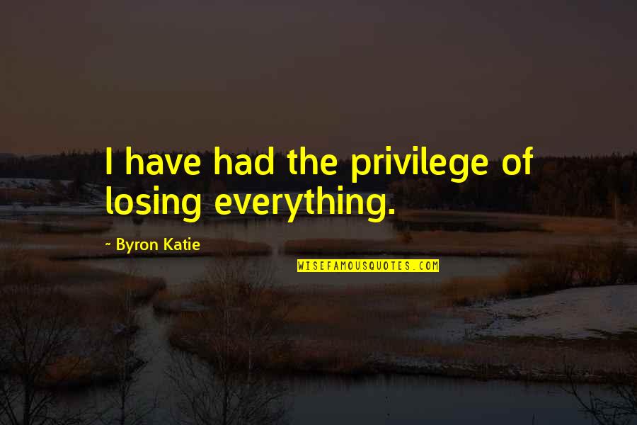 Losing Everything Quotes By Byron Katie: I have had the privilege of losing everything.