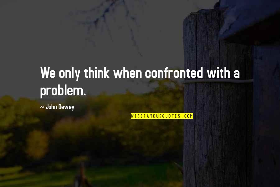 Losing Friends And Making New Ones Quotes By John Dewey: We only think when confronted with a problem.