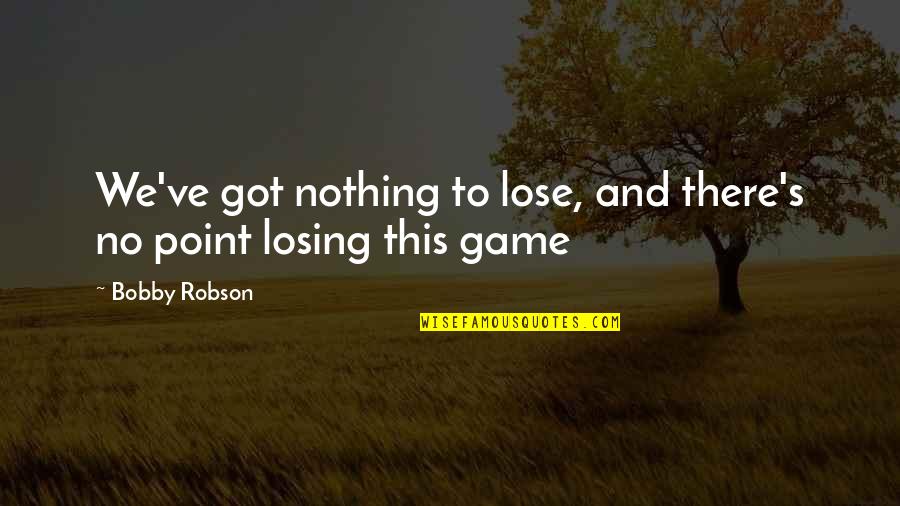 Losing Games Quotes By Bobby Robson: We've got nothing to lose, and there's no