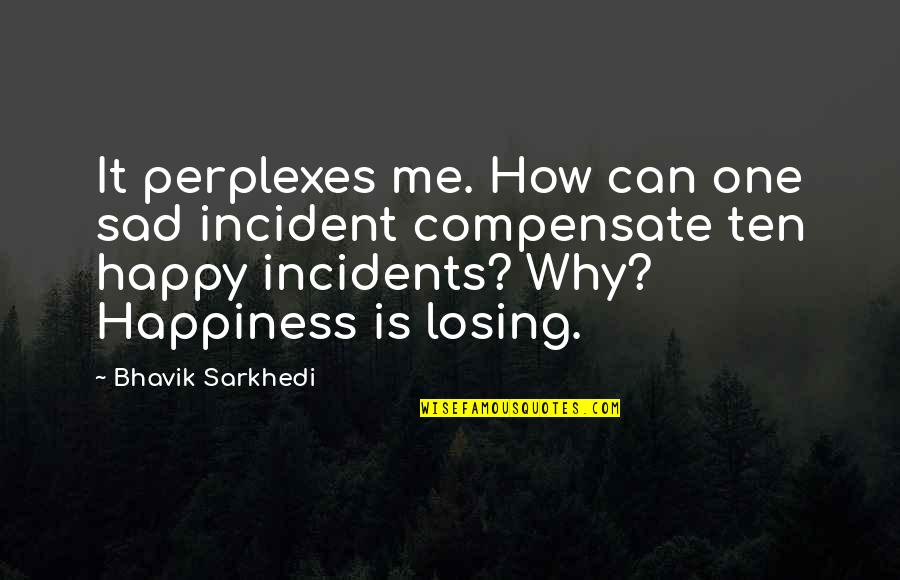Losing Happiness Quotes By Bhavik Sarkhedi: It perplexes me. How can one sad incident