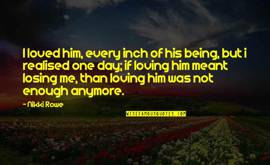 Losing Him Quotes By Nikki Rowe: I loved him, every inch of his being, Losing Him Quotes By Nikki Rowe: I loved him, every inch of his being,
