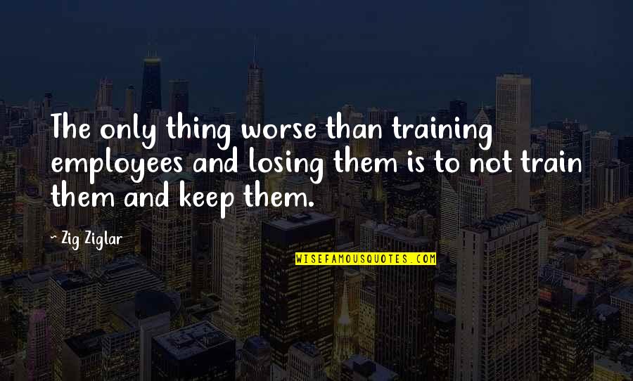 Losing Quotes By Zig Ziglar: The only thing worse than training employees and