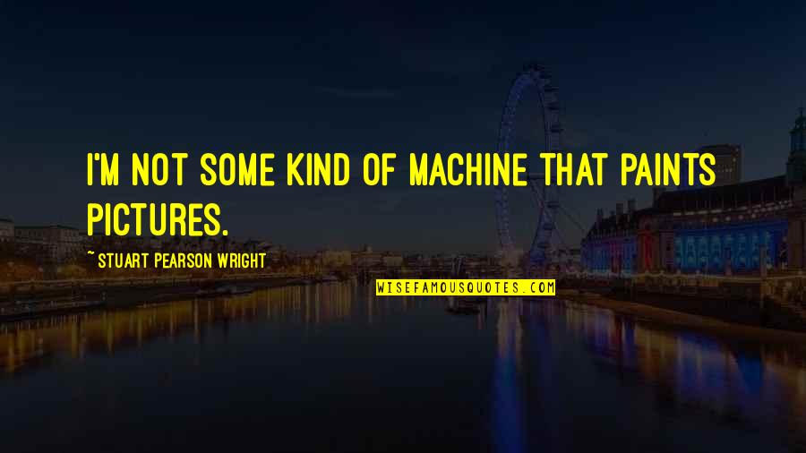 Losing Someone Over Pride Quotes By Stuart Pearson Wright: I'm not some kind of machine that paints