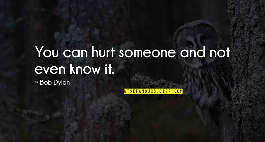 Losing Someone You Quotes By Bob Dylan: You can hurt someone and not even know Losing Someone You Quotes By Bob Dylan: You can hurt someone and not even know