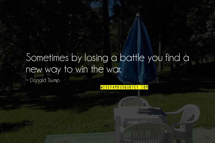 Losing The Battle Quotes By Donald Trump: Sometimes by losing a battle you find a
