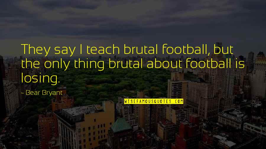 Losing The Best Thing Quotes By Bear Bryant: They say I teach brutal football, but the