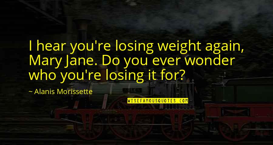 Losing Who You Are Quotes By Alanis Morissette: I hear you're losing weight again, Mary Jane.