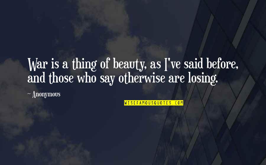 Losing Who You Really Are Quotes By Anonymous: War is a thing of beauty, as I've