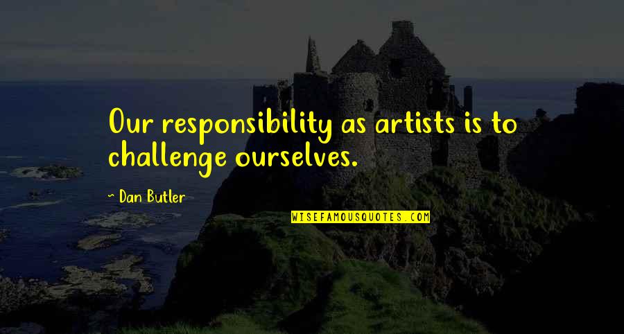 Losing You Changed Me Quotes By Dan Butler: Our responsibility as artists is to challenge ourselves.