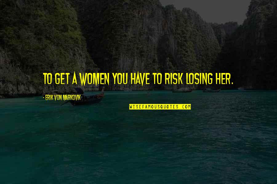 Losing You Quotes By Erik Von Markovik: To get a women you have to risk