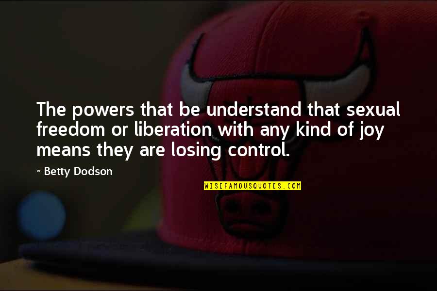 Losing Your Freedom Quotes By Betty Dodson: The powers that be understand that sexual freedom Losing Your Freedom Quotes By Betty Dodson: The powers that be understand that sexual freedom