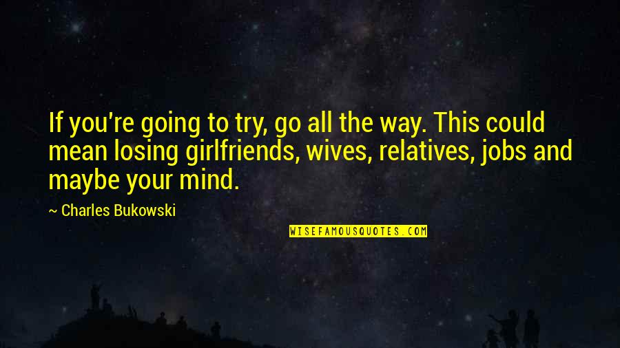 Losing Your Mind Quotes By Charles Bukowski: If you're going to try, go all the Losing Your Mind Quotes By Charles Bukowski: If you're going to try, go all the