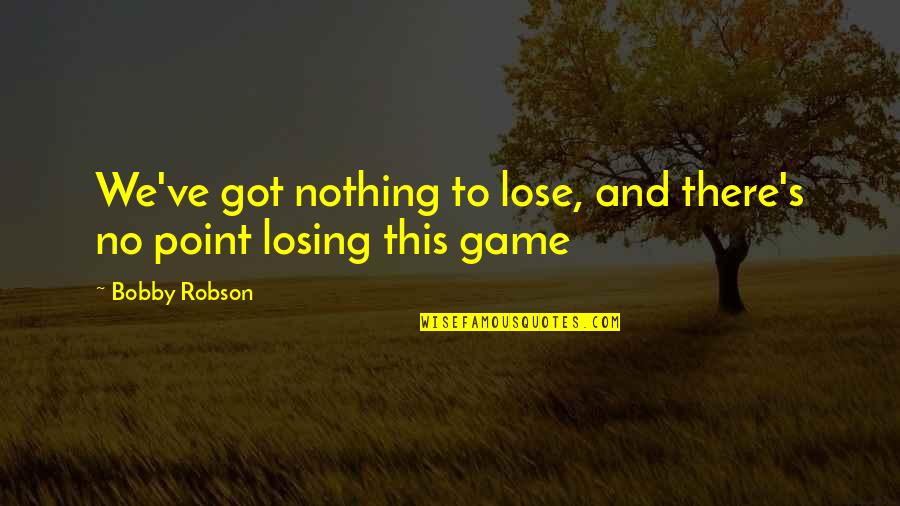 Losing's Quotes By Bobby Robson: We've got nothing to lose, and there's no