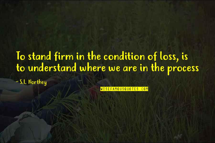 Loss And Grief Quotes By S.L. Northey: To stand firm in the condition of loss,