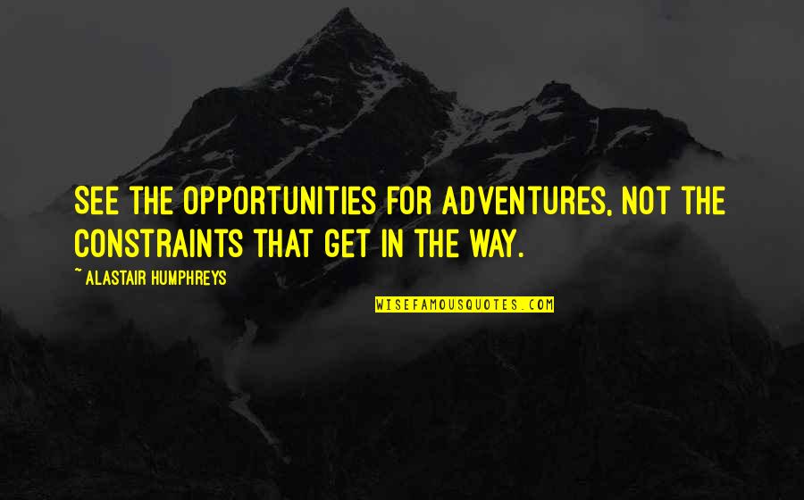 Loss And Heaven Quotes By Alastair Humphreys: See the opportunities for adventures, not the constraints Loss And Heaven Quotes By Alastair Humphreys: See the opportunities for adventures, not the constraints