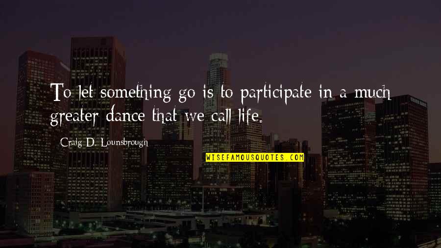 Loss And Living Quotes By Craig D. Lounsbrough: To let something go is to participate in