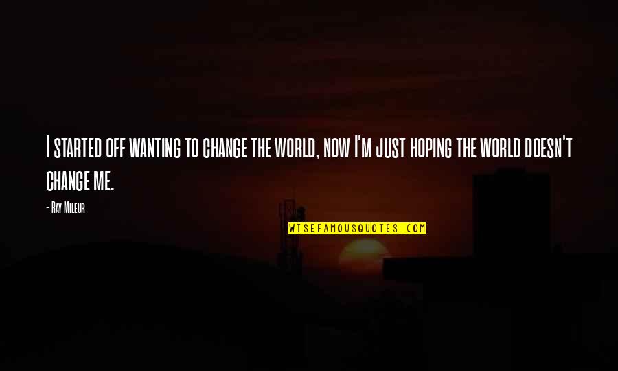 Loss And Renewal Quotes By Ray Mileur: I started off wanting to change the world, Loss And Renewal Quotes By Ray Mileur: I started off wanting to change the world,