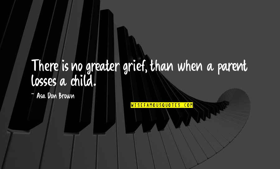 Loss Child Quotes By Asa Don Brown: There is no greater grief, than when a