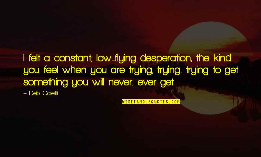 Loss Of A Coworker Quotes By Deb Caletti: I felt a constant, low-flying desperation, the kind