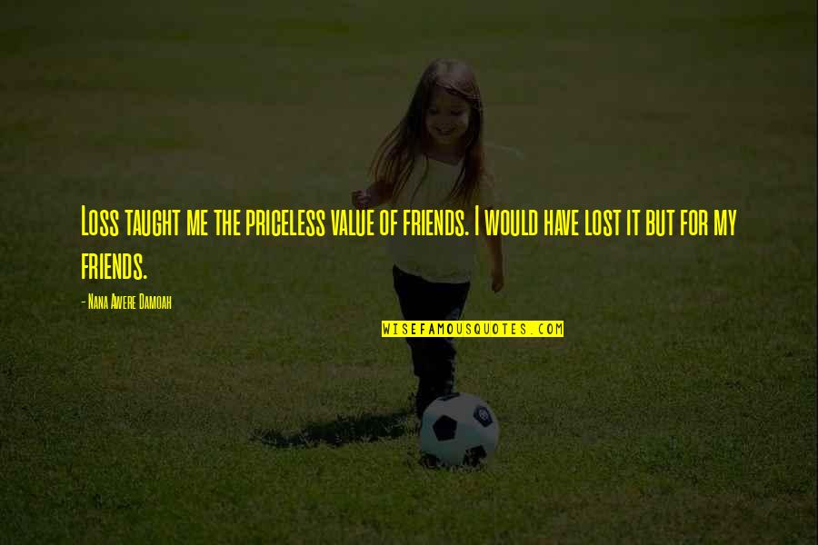 Loss Of A Nana Quotes By Nana Awere Damoah: Loss taught me the priceless value of friends. Loss Of A Nana Quotes By Nana Awere Damoah: Loss taught me the priceless value of friends.