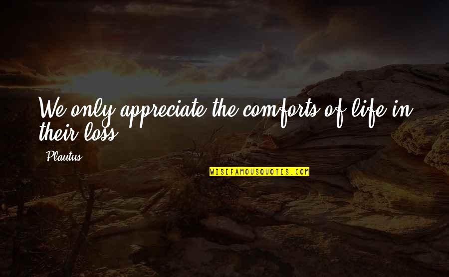 Loss Of Life Quotes By Plautus: We only appreciate the comforts of life in