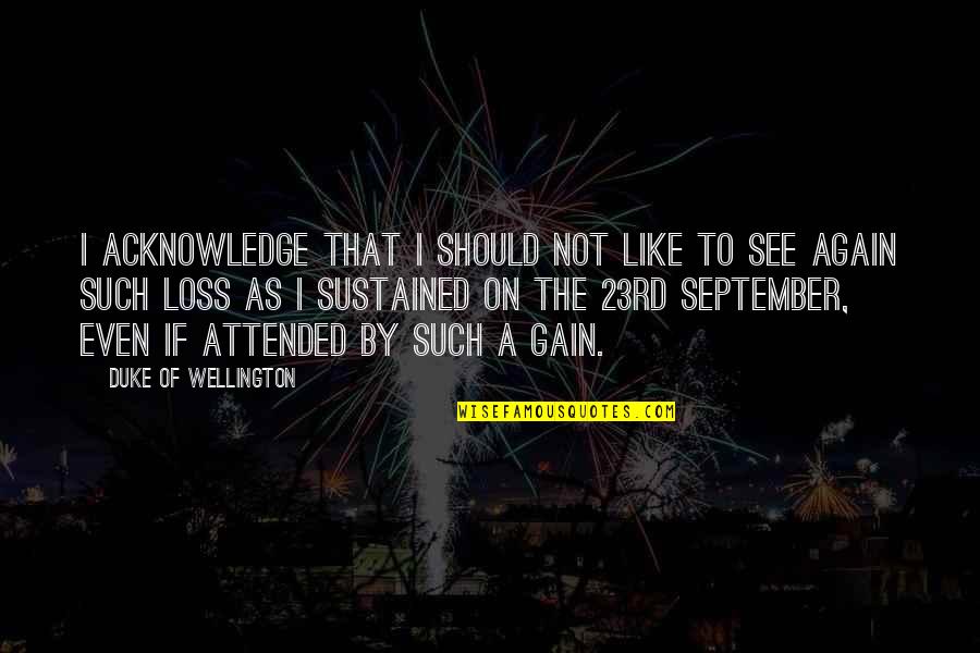 Loss To Gain Quotes By Duke Of Wellington: I acknowledge that I should not like to Loss To Gain Quotes By Duke Of Wellington: I acknowledge that I should not like to