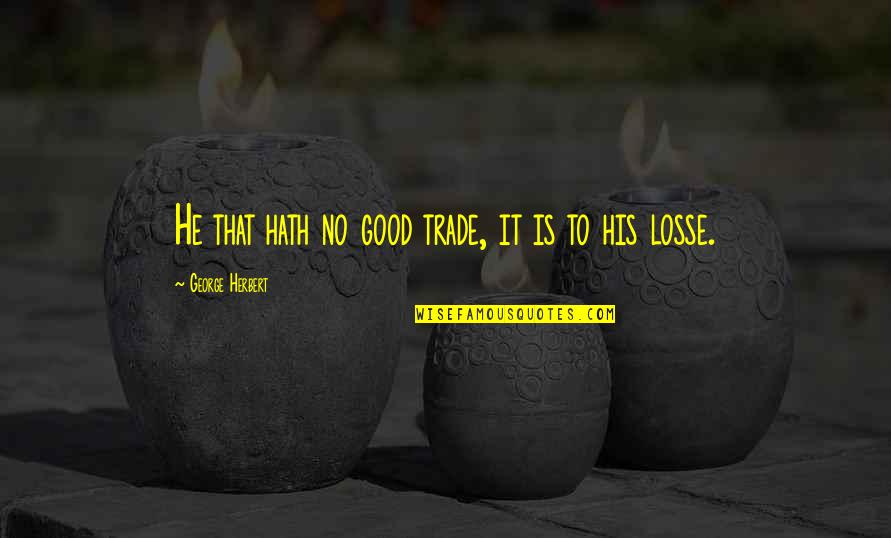 Losse Quotes By George Herbert: He that hath no good trade, it is Losse Quotes By George Herbert: He that hath no good trade, it is