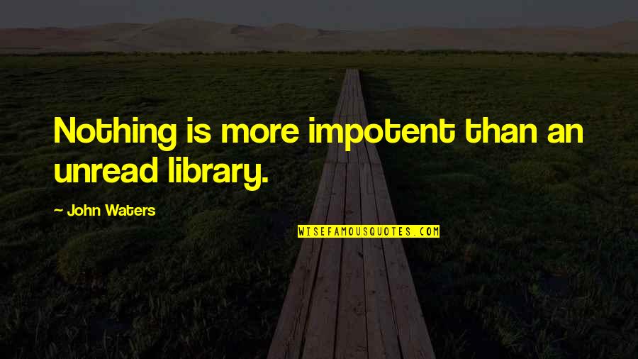 Lost A Good One Quotes By John Waters: Nothing is more impotent than an unread library.