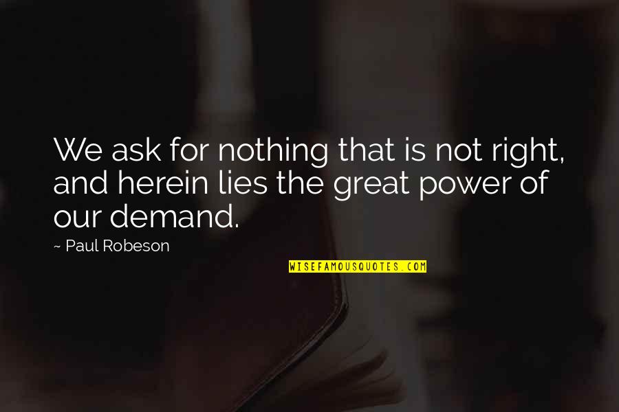 Lost A Good Person Quotes By Paul Robeson: We ask for nothing that is not right, Lost A Good Person Quotes By Paul Robeson: We ask for nothing that is not right,