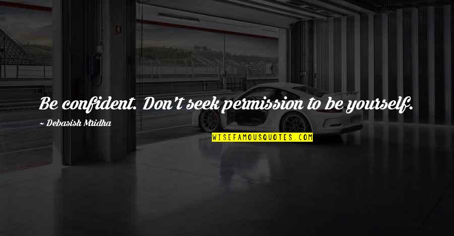 Lost A Good Thing Quotes By Debasish Mridha: Be confident. Don't seek permission to be yourself.