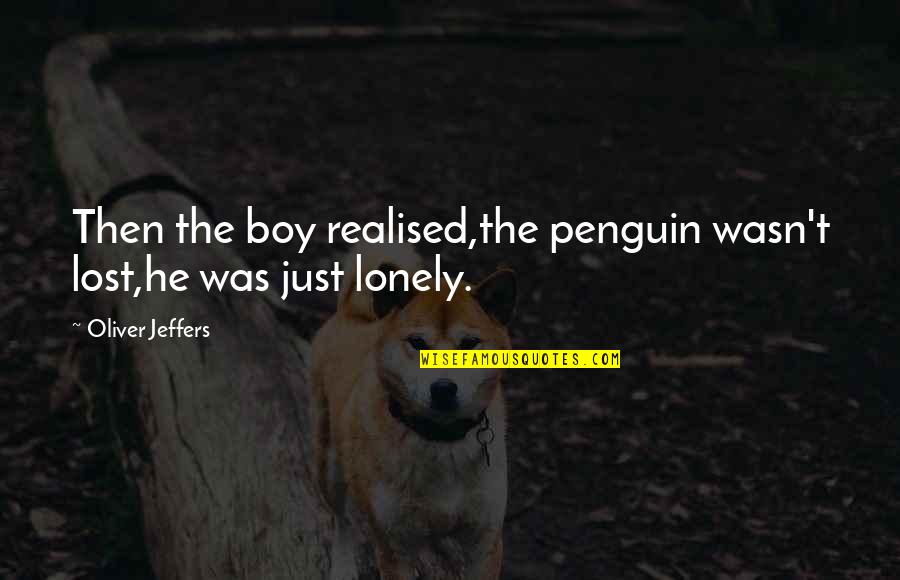 Lost Boy Quotes By Oliver Jeffers: Then the boy realised,the penguin wasn't lost,he was