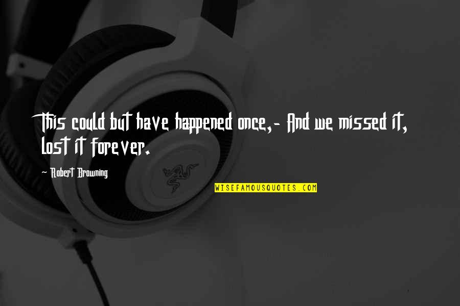 Lost Forever Quotes By Robert Browning: This could but have happened once,- And we