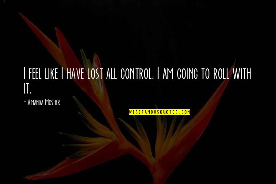 Lost In Nature Quotes By Amanda Mosher: I feel like I have lost all control. Lost In Nature Quotes By Amanda Mosher: I feel like I have lost all control.