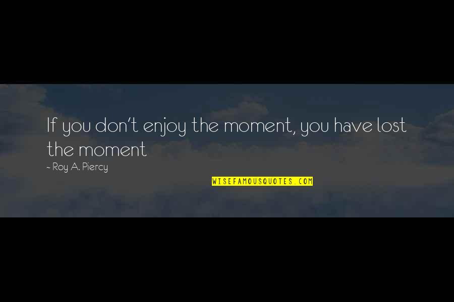 Lost In This Moment Quotes By Roy A. Piercy: If you don't enjoy the moment, you have