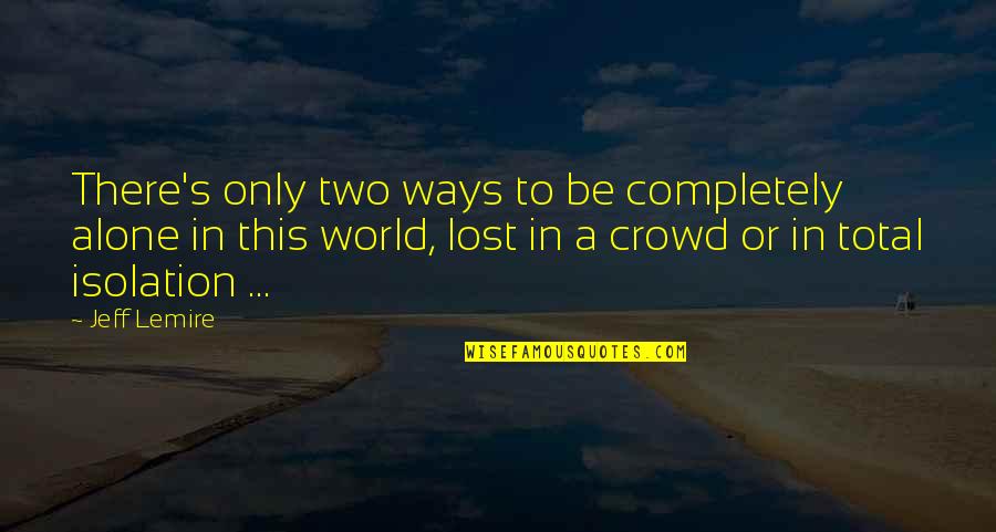 Lost In This World Quotes By Jeff Lemire: There's only two ways to be completely alone Lost In This World Quotes By Jeff Lemire: There's only two ways to be completely alone
