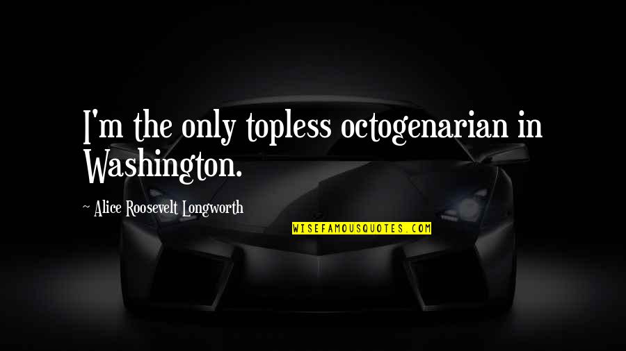 Lost Love Goodreads Quotes By Alice Roosevelt Longworth: I'm the only topless octogenarian in Washington.