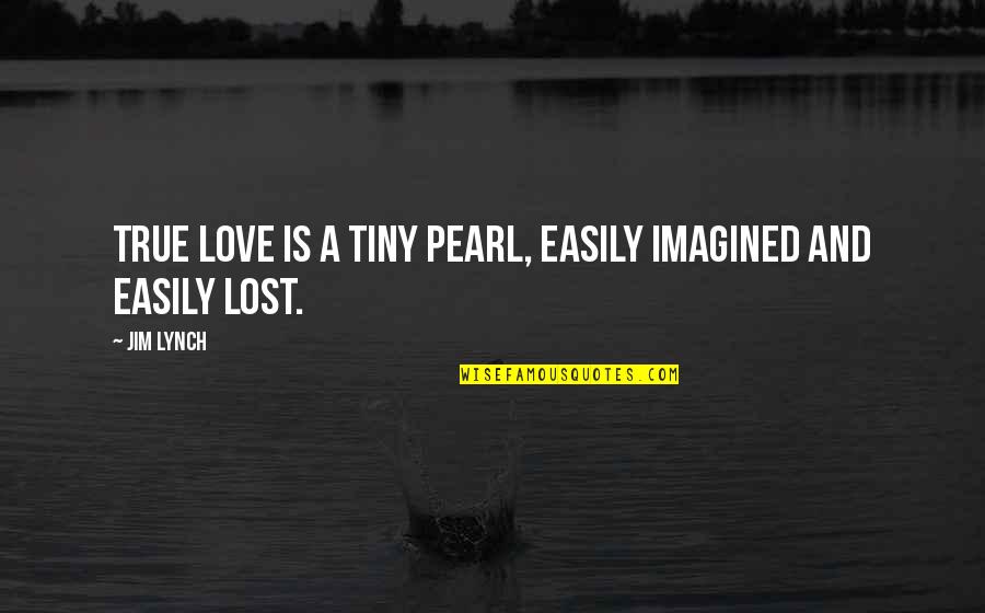 Lost My True Love Quotes By Jim Lynch: True love is a tiny pearl, easily imagined