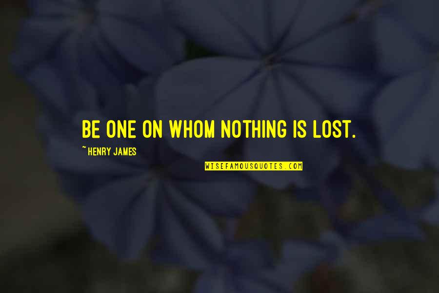 Lost One Quotes By Henry James: Be one on whom nothing is lost. Lost One Quotes By Henry James: Be one on whom nothing is lost.