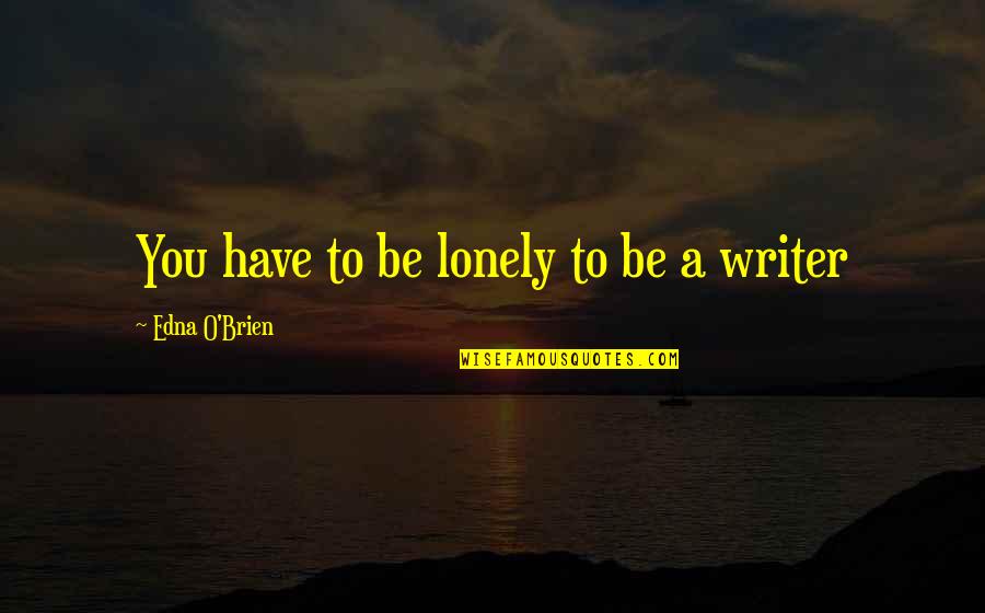 Lost Poems Quotes By Edna O'Brien: You have to be lonely to be a Lost Poems Quotes By Edna O'Brien: You have to be lonely to be a