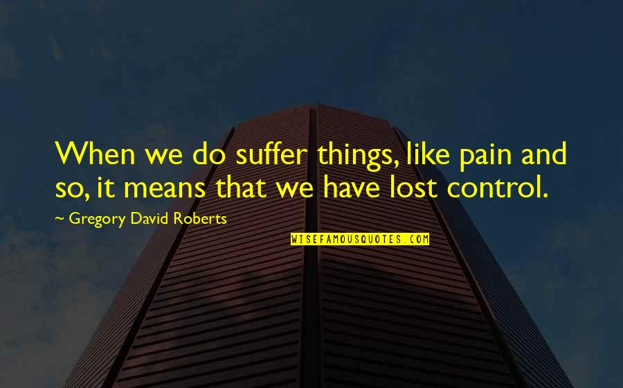 Lost Things Quotes By Gregory David Roberts: When we do suffer things, like pain and