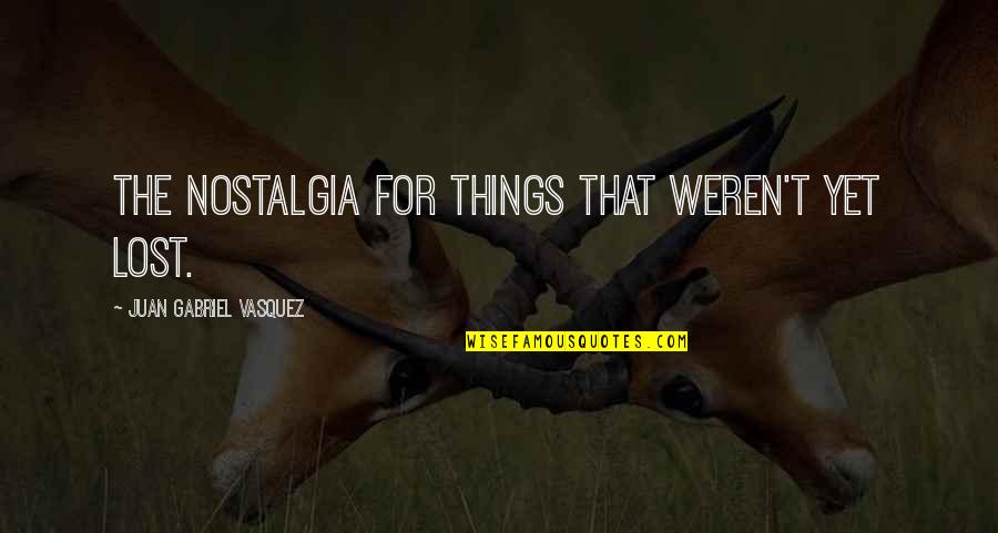 Lost Things Quotes By Juan Gabriel Vasquez: The nostalgia for things that weren't yet lost.