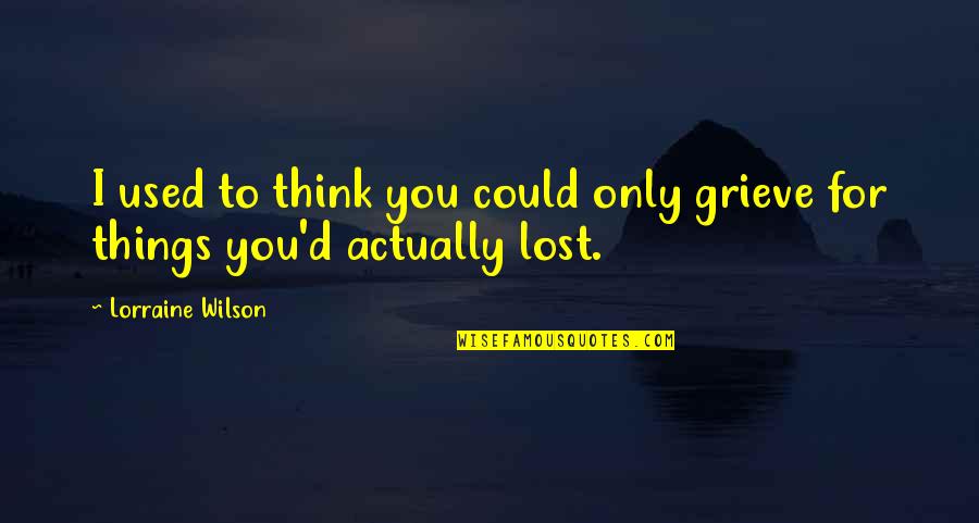 Lost Things Quotes By Lorraine Wilson: I used to think you could only grieve