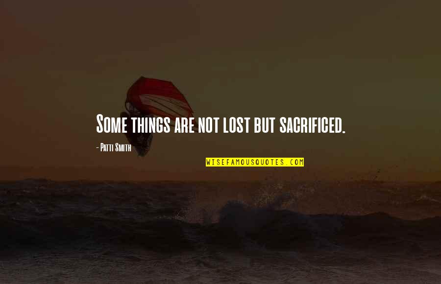 Lost Things Quotes By Patti Smith: Some things are not lost but sacrificed.