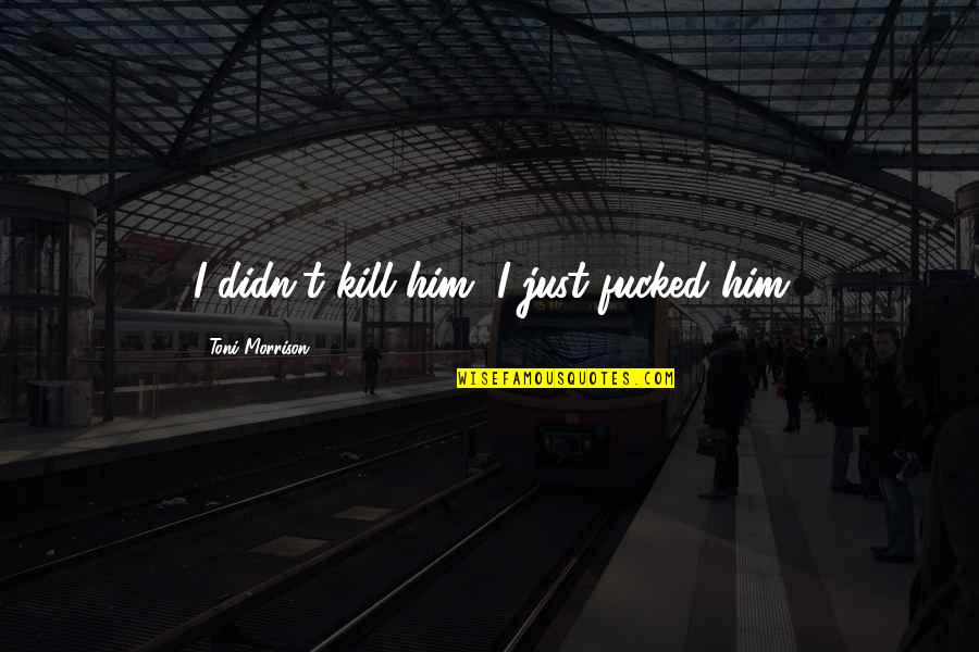 Lost Touches Quotes By Toni Morrison: I didn't kill him, I just fucked him Lost Touches Quotes By Toni Morrison: I didn't kill him, I just fucked him