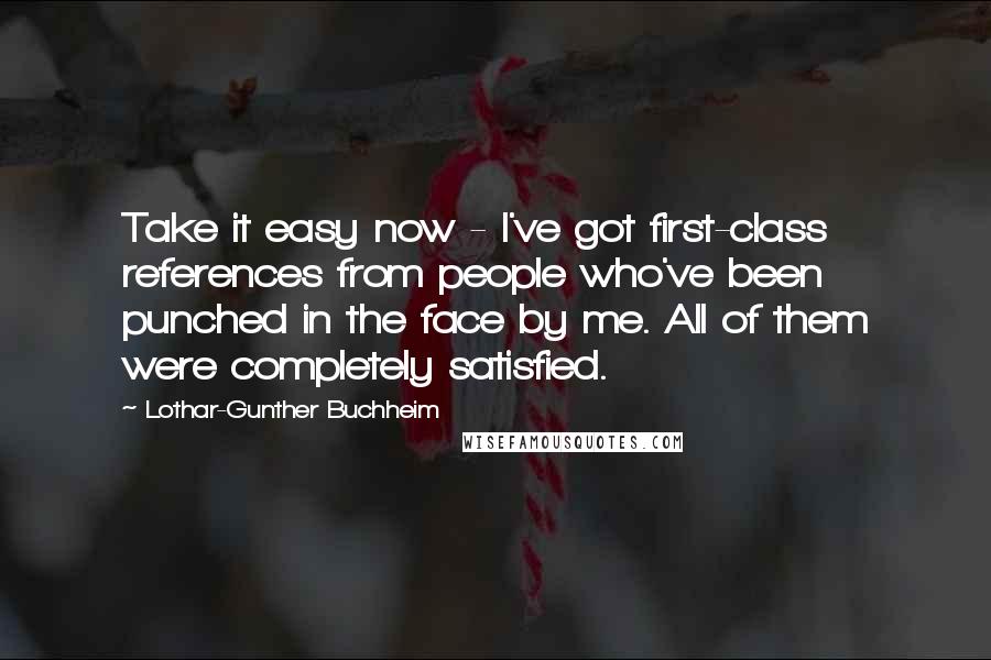 Lothar-Gunther Buchheim quotes: Take it easy now - I've got first-class references from people who've been punched in the face by me. All of them were completely satisfied.