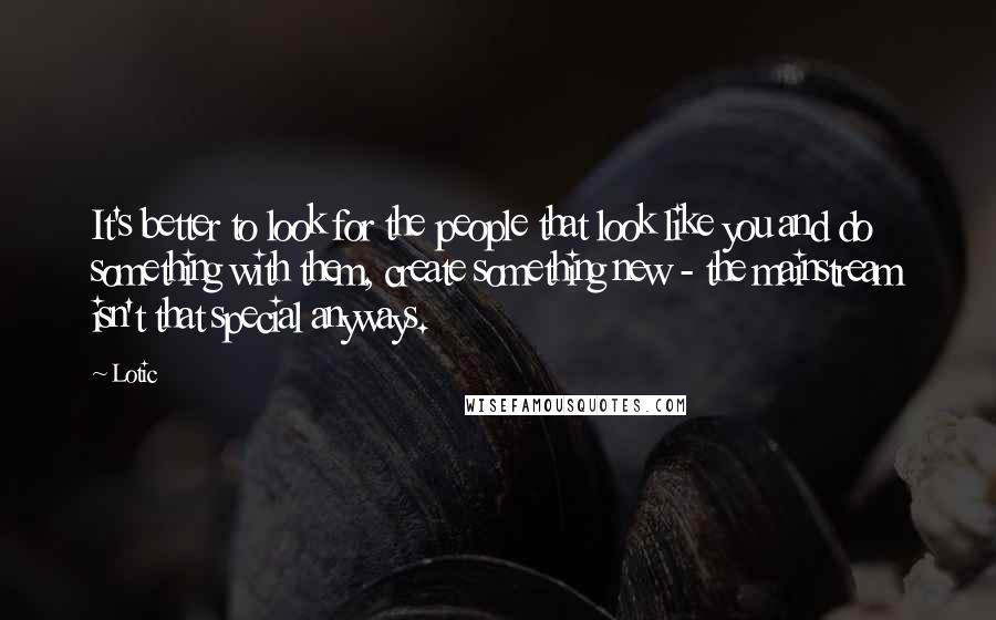 Lotic quotes: It's better to look for the people that look like you and do something with them, create something new - the mainstream isn't that special anyways.